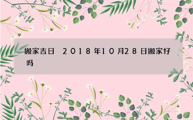 搬家吉日 2018年10月28日搬家好吗
